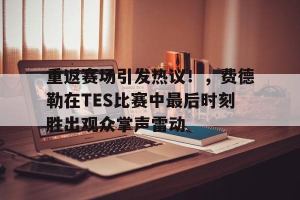 金年会入口-包含重返赛场引发热议！，费德勒在TES比赛中最后时刻胜出观众掌声雷动的词条
