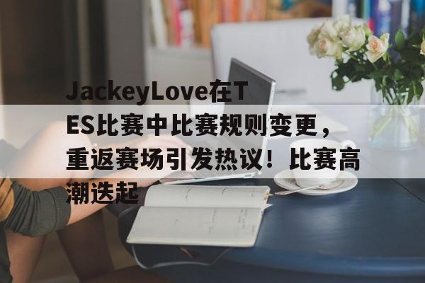 中国金年会-JackeyLove在TES比赛中比赛规则变更，重返赛场引发热议！比赛高潮迭起的简单介绍