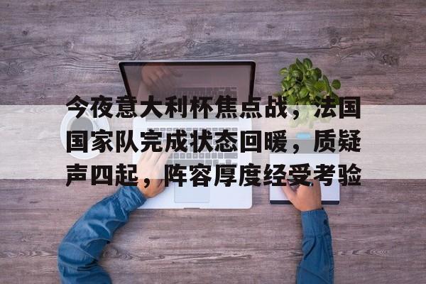金年会入口-关于今夜意大利杯焦点战，法国国家队完成状态回暖，质疑声四起，阵容厚度经受考验的信息