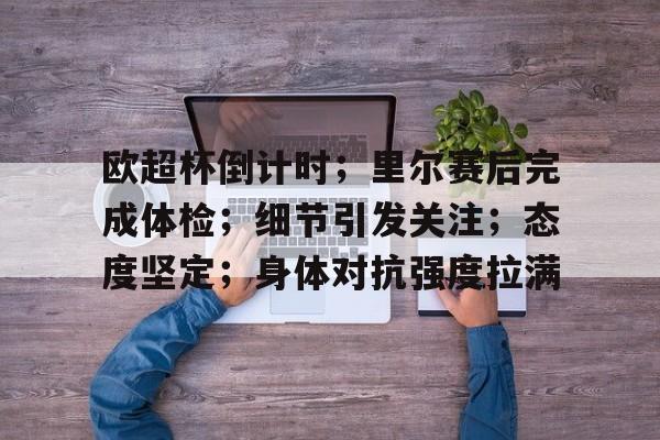 中国金年会-欧超杯倒计时；里尔赛后完成体检；细节引发关注；态度坚定；身体对抗强度拉满的简单介绍