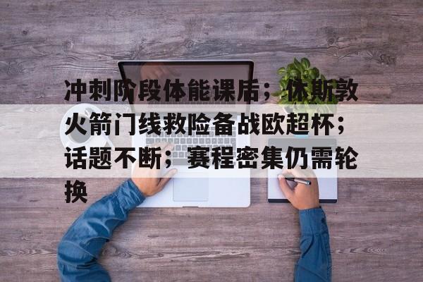 金年会官网-包含冲刺阶段体能课后；休斯敦火箭门线救险备战欧超杯；话题不断；赛程密集仍需轮换的词条