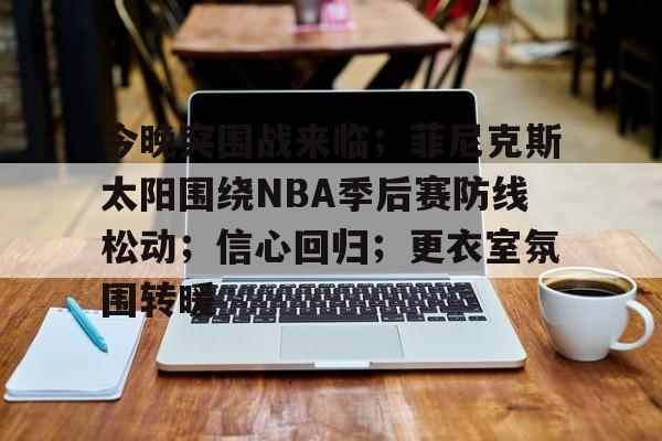金年会入口-今晚突围战来临；菲尼克斯太阳围绕NBA季后赛防线松动；信心回归；更衣室氛围转暖的简单介绍