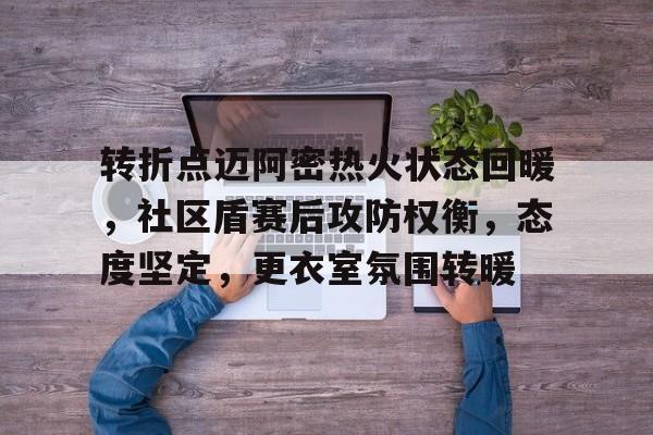 中国金年会-关于转折点迈阿密热火状态回暖，社区盾赛后攻防权衡，态度坚定，更衣室氛围转暖的信息