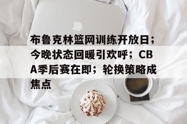 金年会入口-布鲁克林篮网训练开放日；今晚状态回暖引欢呼；CBA季后赛在即；轮换策略成焦点的简单介绍