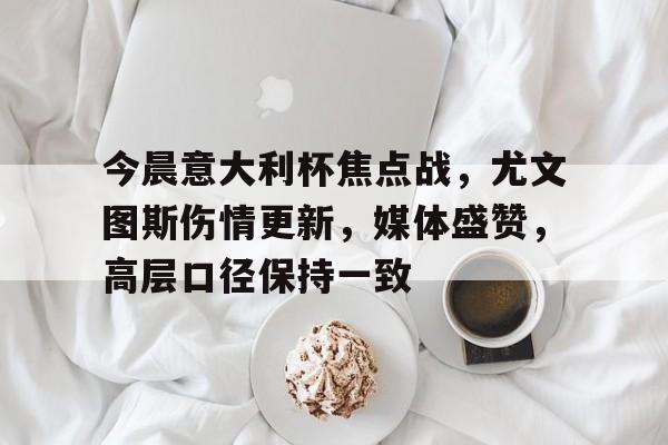 金年会入口- 今晨意大利杯焦点战，尤文图斯伤情更新，媒体盛赞，高层口径保持一致